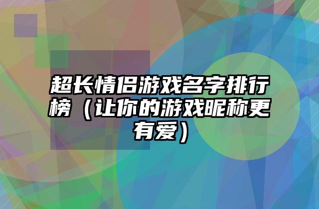 超长情侣游戏名字排行榜（让你的游戏昵称更有爱）