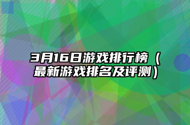 3月16日游戏排行榜（最新游戏排名及评测）