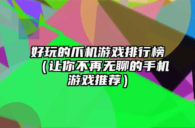 好玩的爪机游戏排行榜（让你不再无聊的手机游戏推荐）
