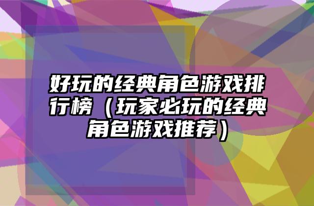 好玩的经典角色游戏排行榜（玩家必玩的经典角色游戏推荐）