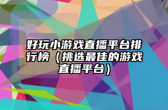 好玩小游戏直播平台排行榜（挑选最佳的游戏直播平台）