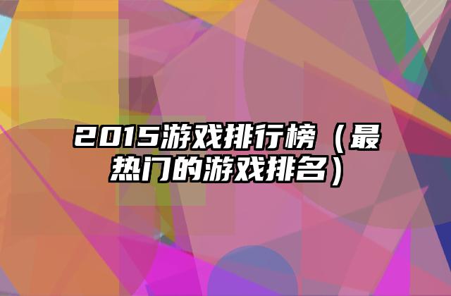 2015游戏排行榜（最热门的游戏排名）