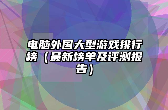 电脑外国大型游戏排行榜（最新榜单及评测报告）