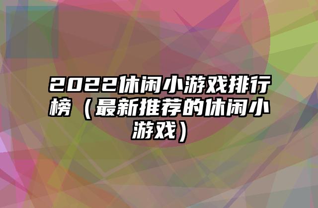 2022休闲小游戏排行榜（最新推荐的休闲小游戏）