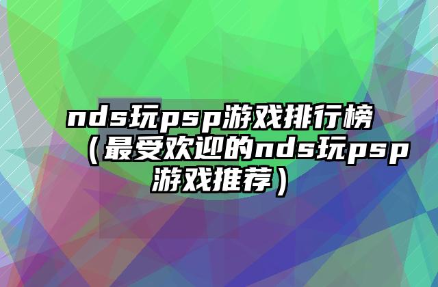 nds玩psp游戏排行榜（最受欢迎的nds玩psp游戏推荐）