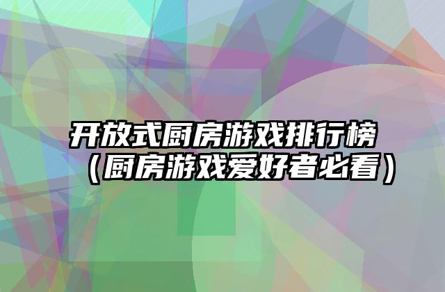 开放式厨房游戏排行榜（厨房游戏爱好者必看）