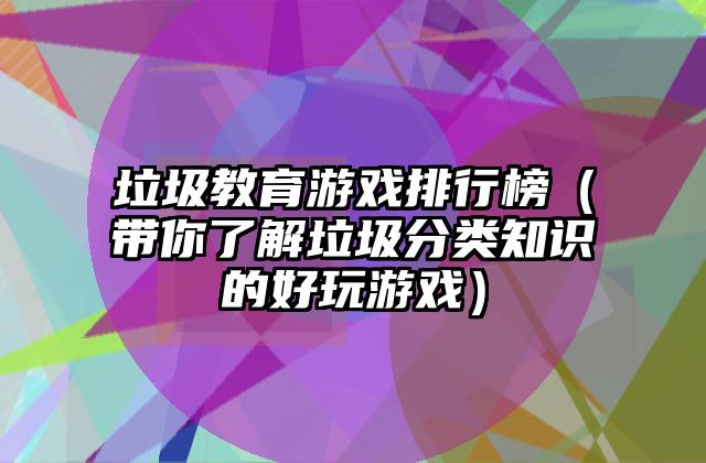 垃圾教育游戏排行榜（带你了解垃圾分类知识的好玩游戏）