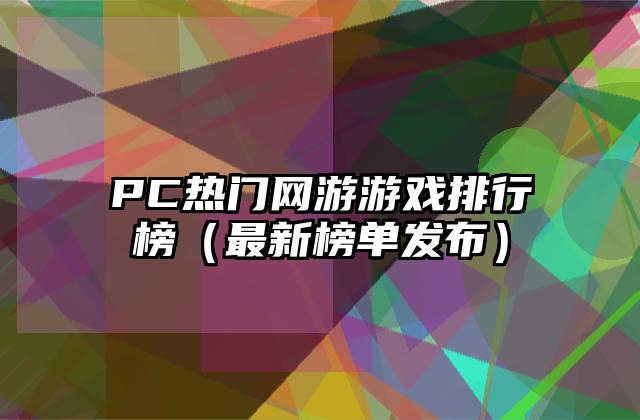PC热门网游游戏排行榜（最新榜单发布）