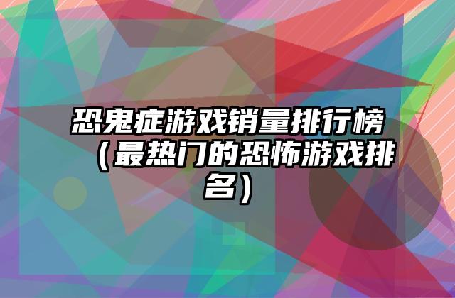 恐鬼症游戏销量排行榜（最热门的恐怖游戏排名）