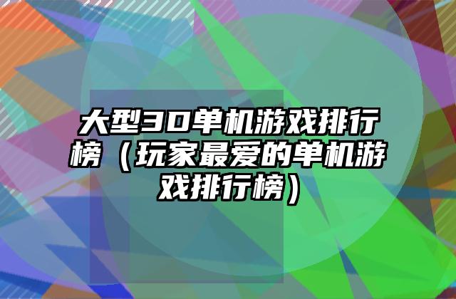 大型3D单机游戏排行榜（玩家最爱的单机游戏排行榜）