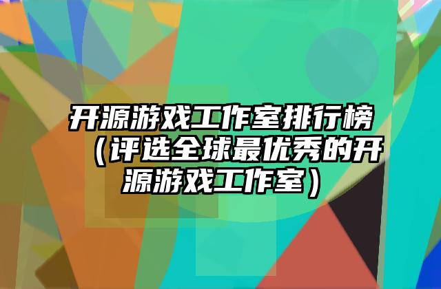 开源游戏工作室排行榜（评选全球最优秀的开源游戏工作室）