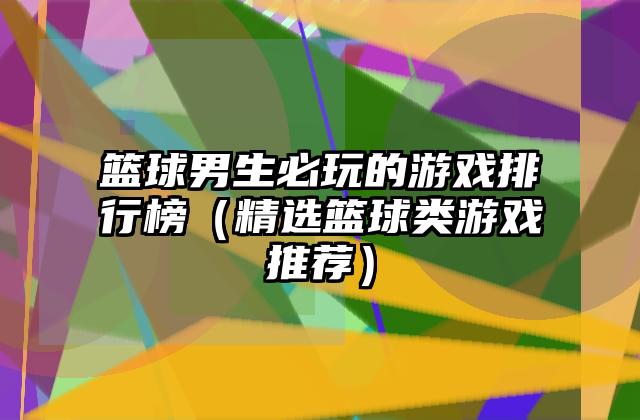 篮球男生必玩的游戏排行榜（精选篮球类游戏推荐）