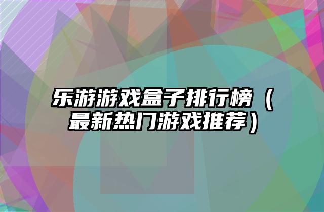 乐游游戏盒子排行榜（最新热门游戏推荐）