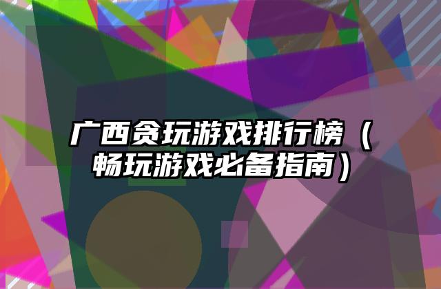 广西贪玩游戏排行榜（畅玩游戏必备指南）