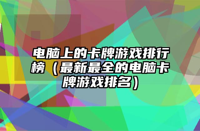 电脑上的卡牌游戏排行榜（最新最全的电脑卡牌游戏排名）