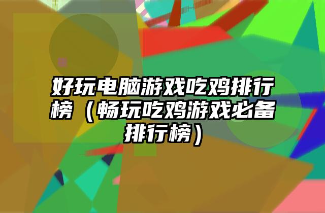 好玩电脑游戏吃鸡排行榜（畅玩吃鸡游戏必备排行榜）