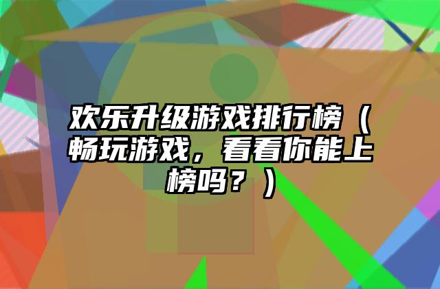 欢乐升级游戏排行榜（畅玩游戏，看看你能上榜吗？）