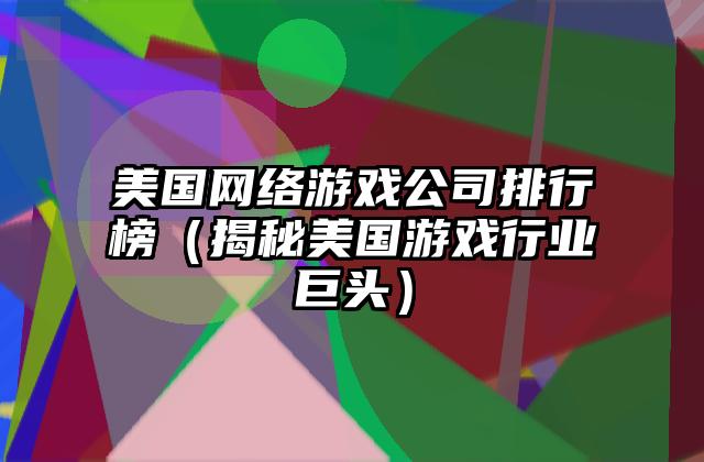 美国网络游戏公司排行榜（揭秘美国游戏行业巨头）