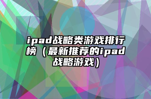 ipad战略类游戏排行榜（最新推荐的ipad战略游戏）