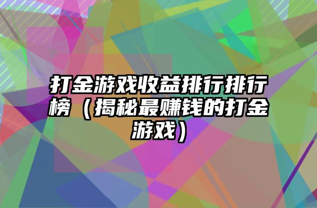 打金游戏收益排行排行榜（揭秘最赚钱的打金游戏）