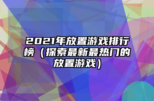 2021年放置游戏排行榜（探索最新最热门的放置游戏）