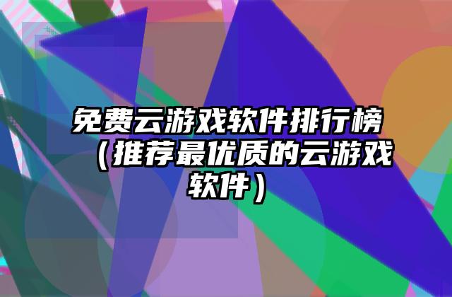 免费云游戏软件排行榜（推荐最优质的云游戏软件）