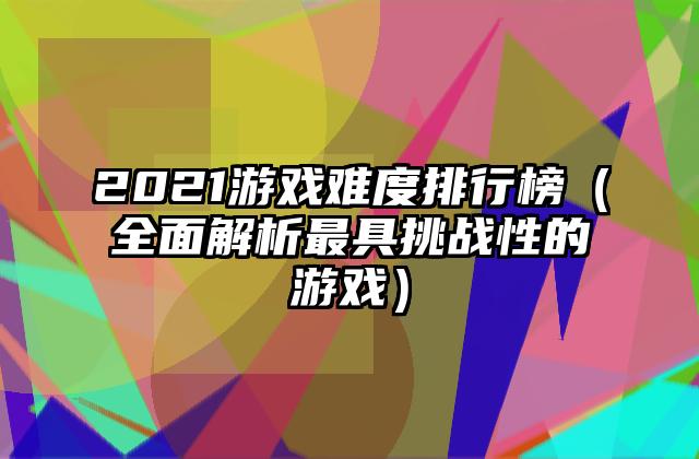 2021游戏难度排行榜（全面解析最具挑战性的游戏）