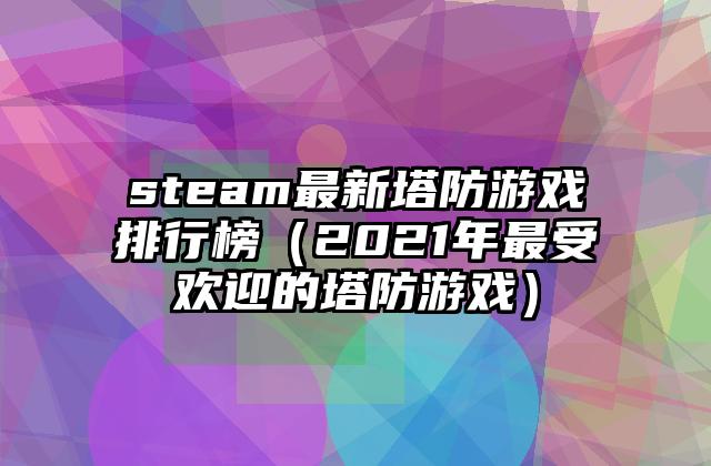 steam最新塔防游戏排行榜（2021年最受欢迎的塔防游戏）