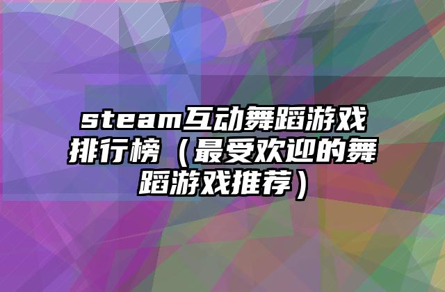 steam互动舞蹈游戏排行榜（最受欢迎的舞蹈游戏推荐）