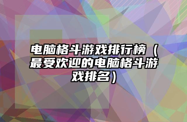 电脑格斗游戏排行榜（最受欢迎的电脑格斗游戏排名）
