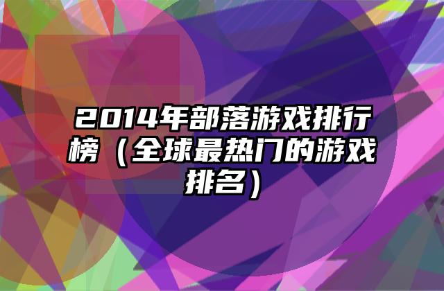 2014年部落游戏排行榜（全球最热门的游戏排名）