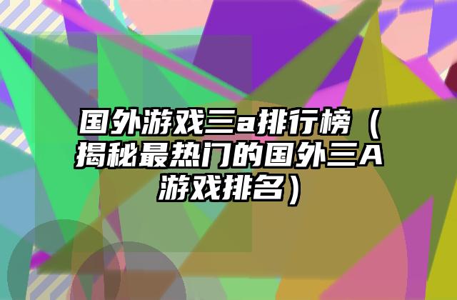 国外游戏三a排行榜（揭秘最热门的国外三A游戏排名）