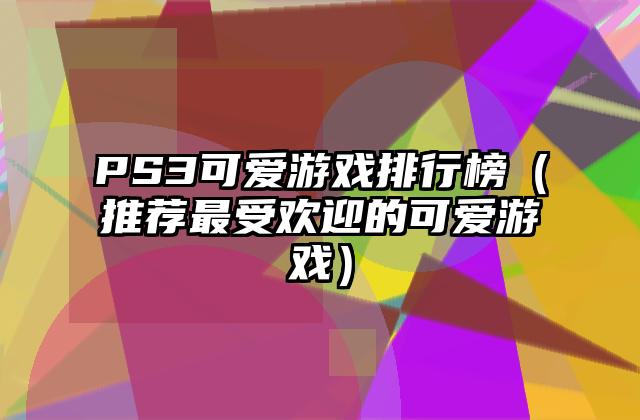PS3可爱游戏排行榜（推荐最受欢迎的可爱游戏）