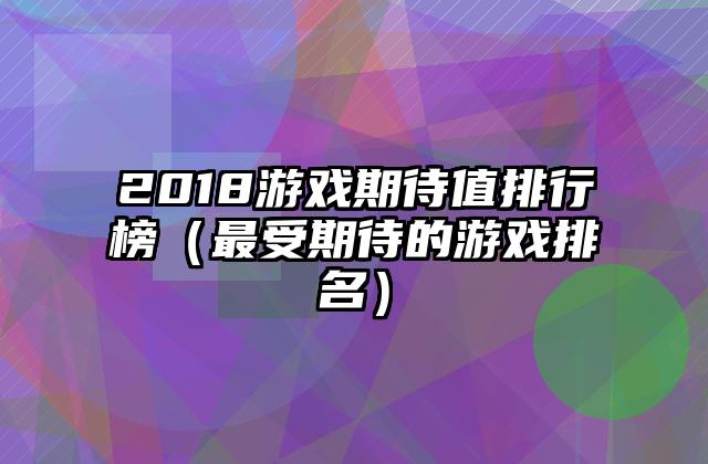 2018游戏期待值排行榜（最受期待的游戏排名）