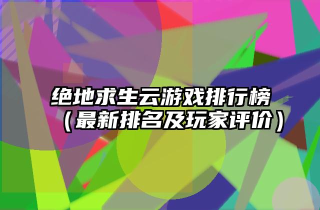 绝地求生云游戏排行榜（最新排名及玩家评价）