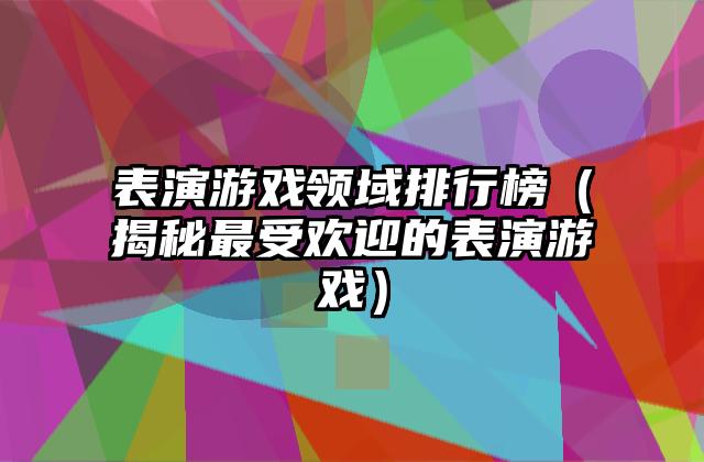 表演游戏领域排行榜（揭秘最受欢迎的表演游戏）