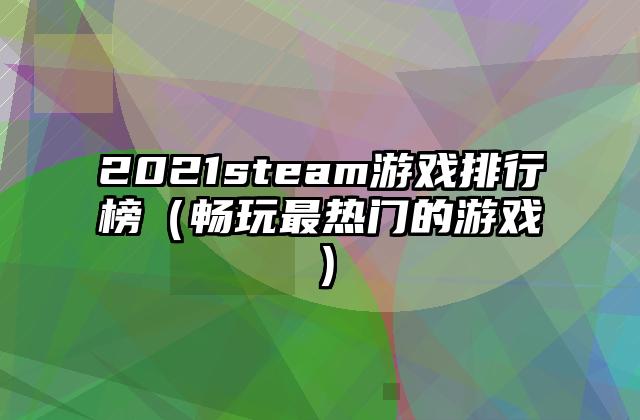 2021steam游戏排行榜（畅玩最热门的游戏）