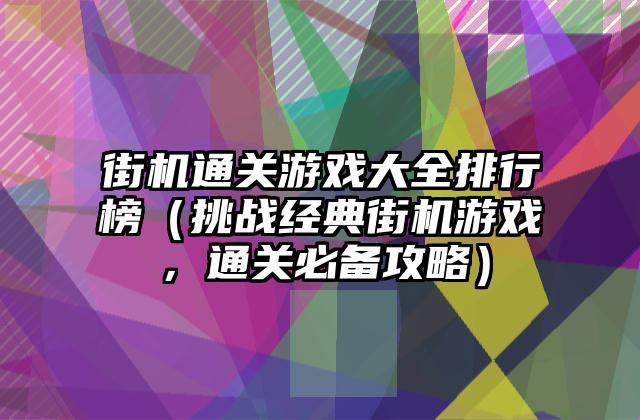 街机通关游戏大全排行榜（挑战经典街机游戏，通关必备攻略）