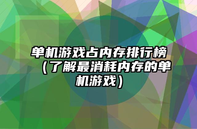 单机游戏占内存排行榜（了解最消耗内存的单机游戏）