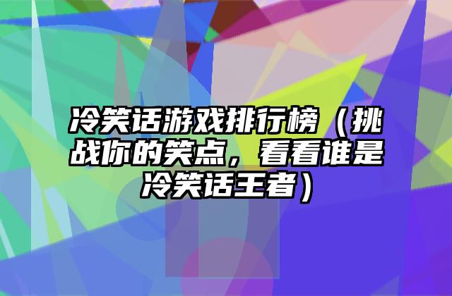 冷笑话游戏排行榜（挑战你的笑点，看看谁是冷笑话王者）