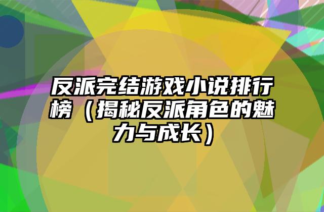 反派完结游戏小说排行榜（揭秘反派角色的魅力与成长）
