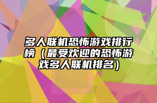 多人联机恐怖游戏排行榜（最受欢迎的恐怖游戏多人联机排名）