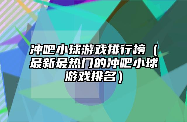 冲吧小球游戏排行榜（最新最热门的冲吧小球游戏排名）