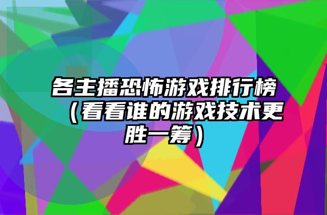 各主播恐怖游戏排行榜（看看谁的游戏技术更胜一筹）