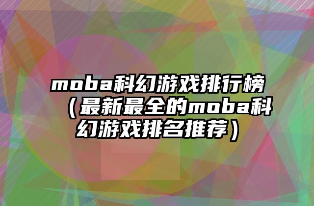 moba科幻游戏排行榜（最新最全的moba科幻游戏排名推荐）