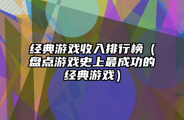 经典游戏收入排行榜（盘点游戏史上最成功的经典游戏）
