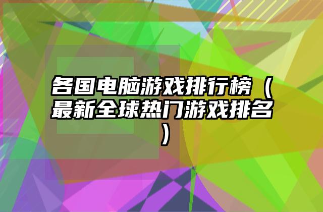 各国电脑游戏排行榜（最新全球热门游戏排名）