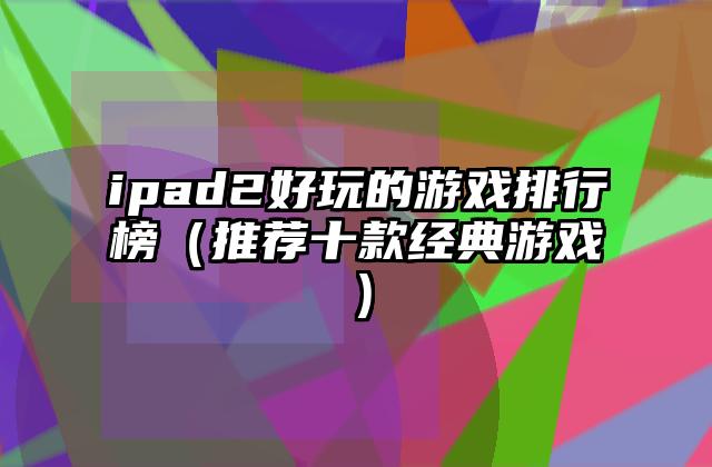 ipad2好玩的游戏排行榜（推荐十款经典游戏）