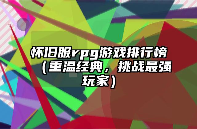 怀旧服rpg游戏排行榜（重温经典，挑战最强玩家）