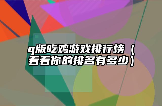 q版吃鸡游戏排行榜（看看你的排名有多少）
